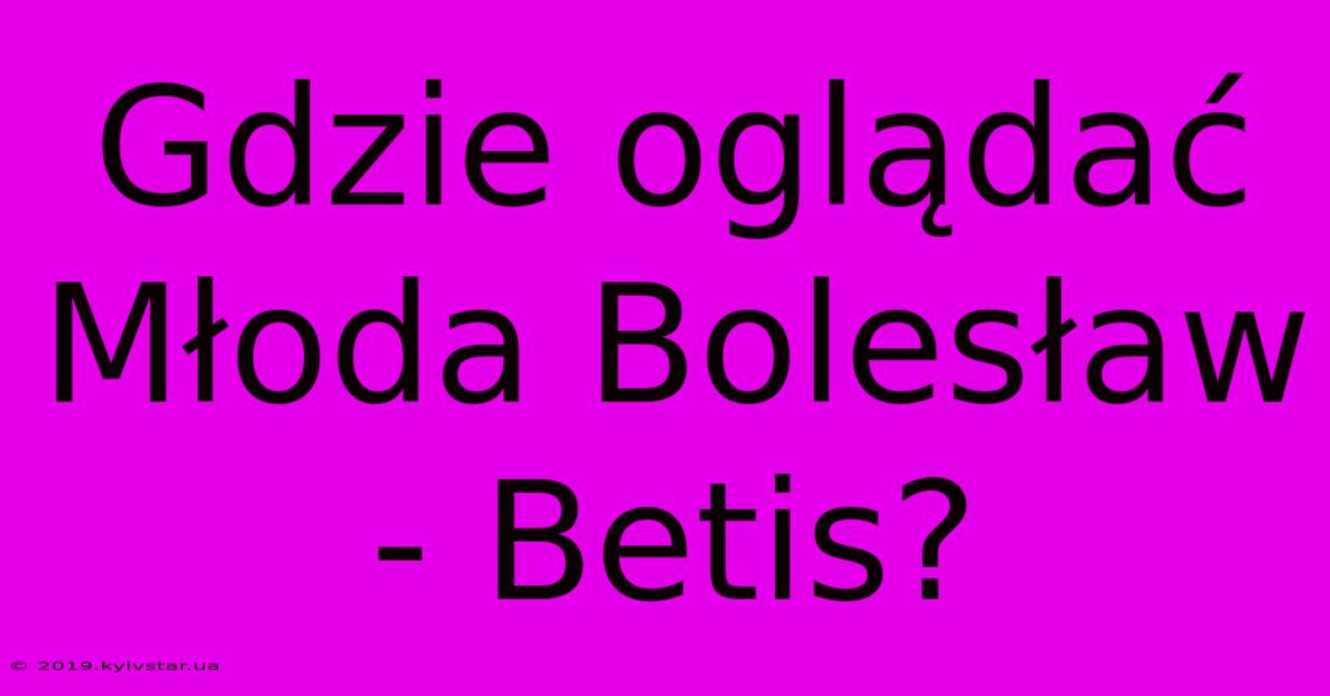 Gdzie Oglądać Młoda Bolesław - Betis?