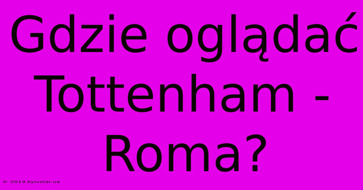 Gdzie Oglądać Tottenham - Roma?