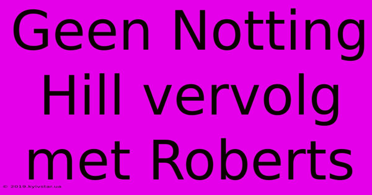 Geen Notting Hill Vervolg Met Roberts