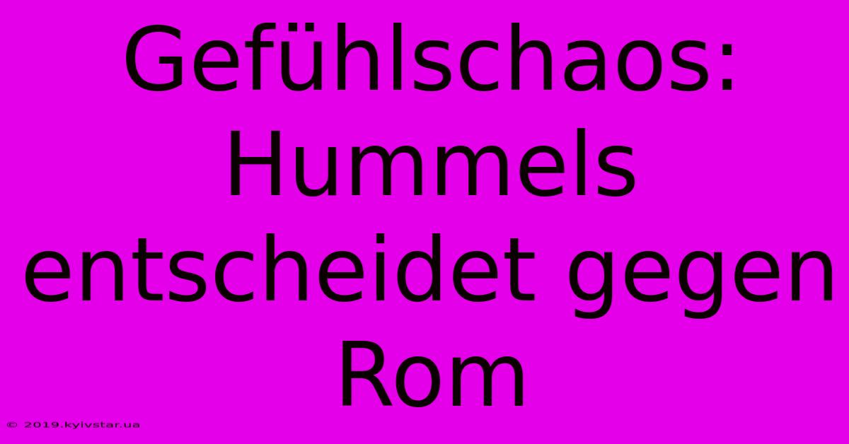 Gefühlschaos: Hummels Entscheidet Gegen Rom