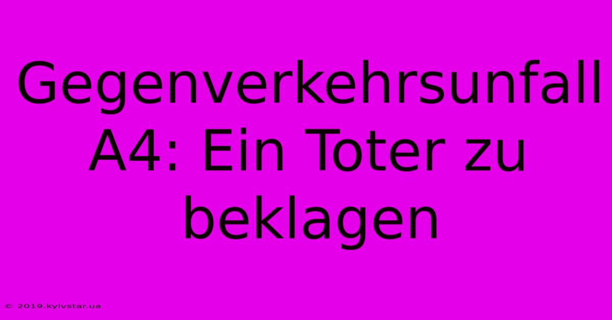 Gegenverkehrsunfall A4: Ein Toter Zu Beklagen