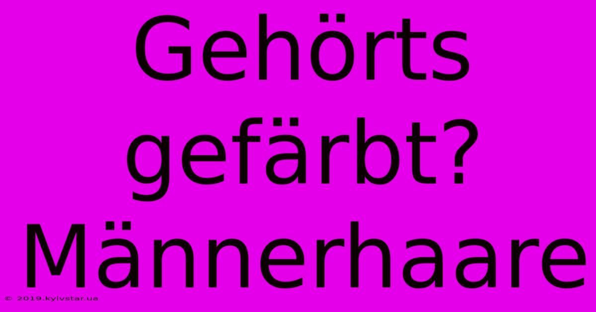 Gehörts Gefärbt? Männerhaare