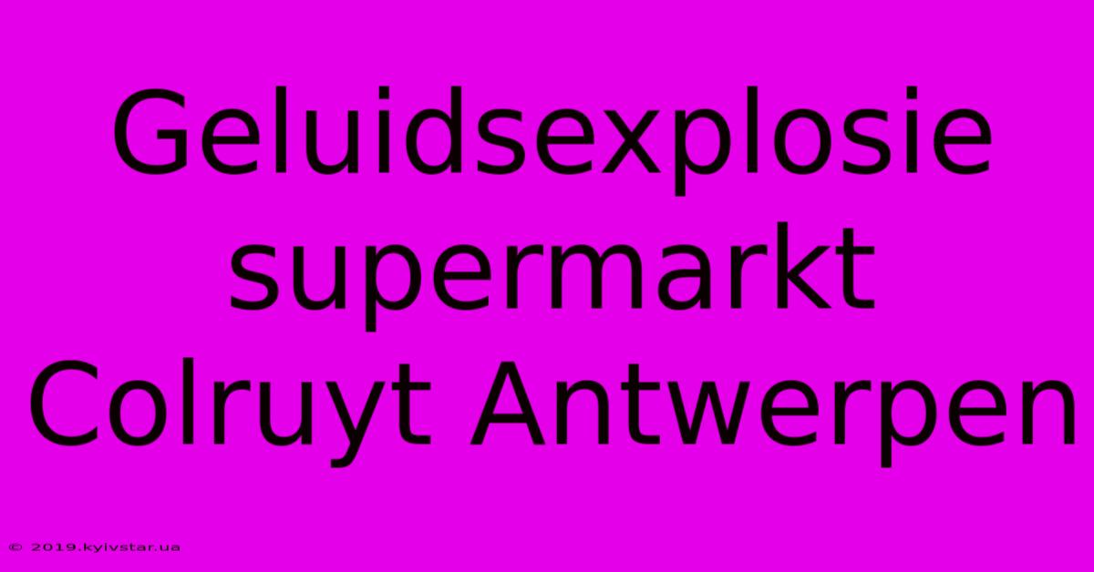 Geluidsexplosie Supermarkt Colruyt Antwerpen