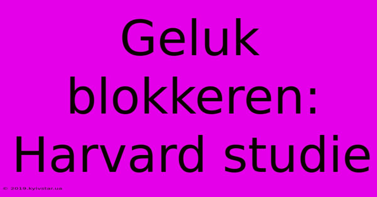 Geluk Blokkeren: Harvard Studie