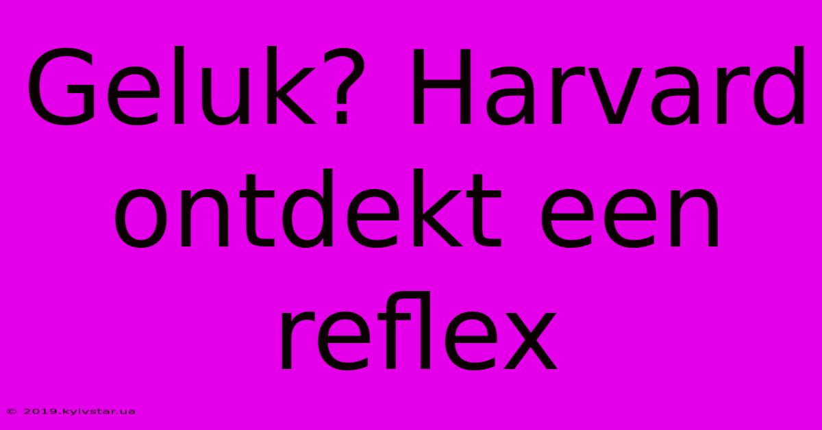 Geluk? Harvard Ontdekt Een Reflex