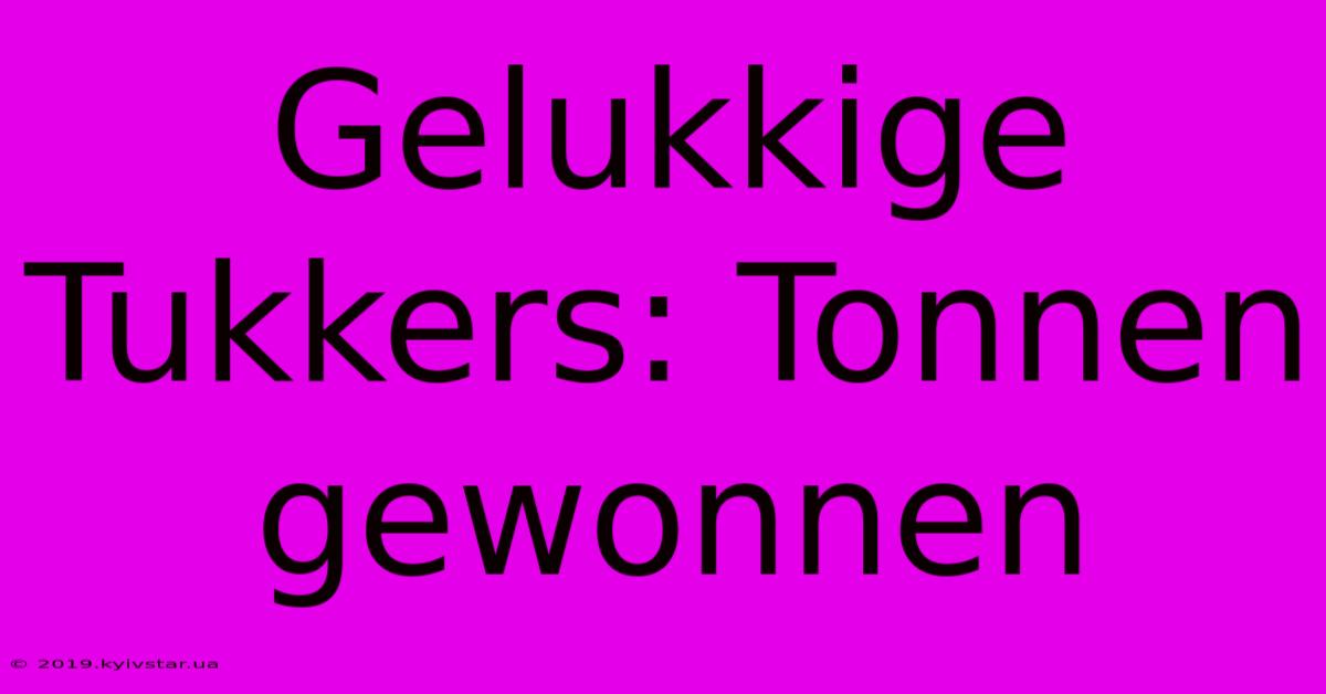 Gelukkige Tukkers: Tonnen Gewonnen