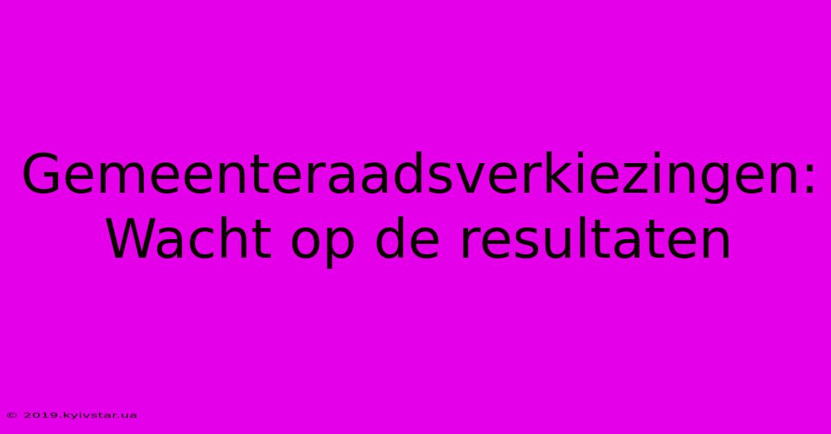 Gemeenteraadsverkiezingen:  Wacht Op De Resultaten