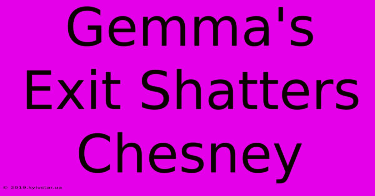 Gemma's Exit Shatters Chesney