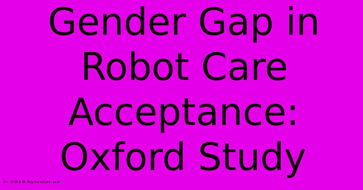 Gender Gap In Robot Care Acceptance: Oxford Study