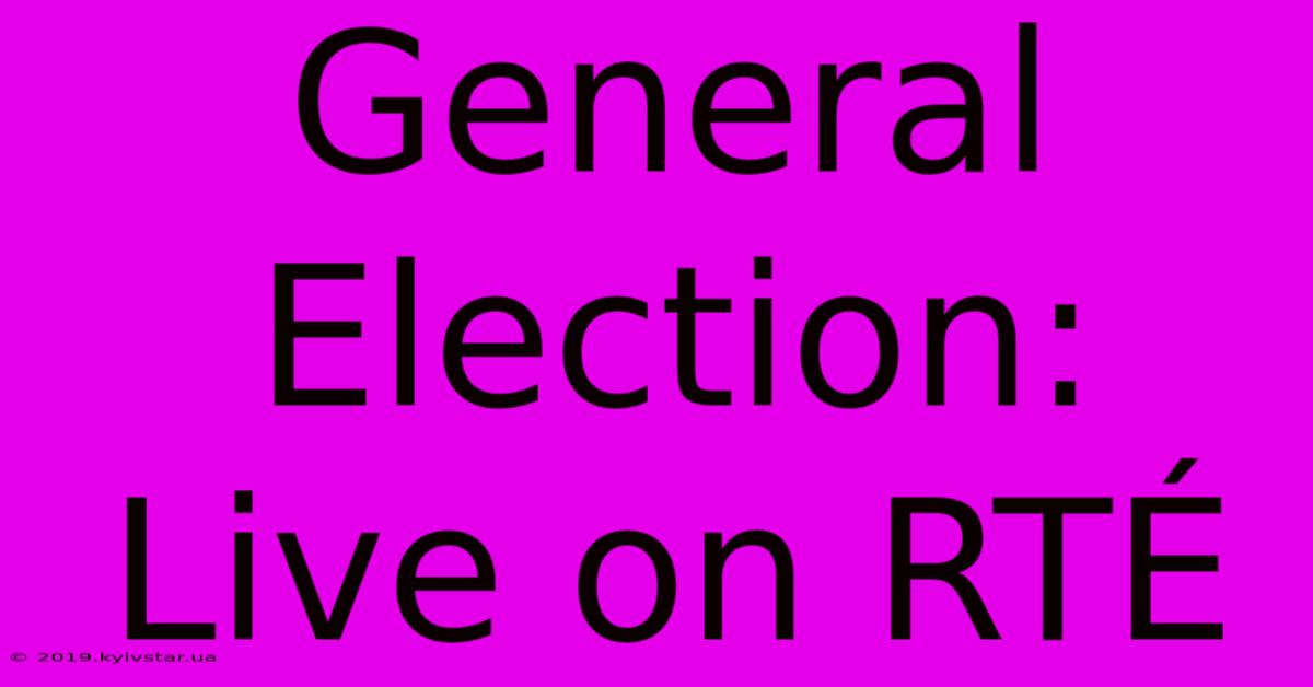 General Election: Live On RTÉ