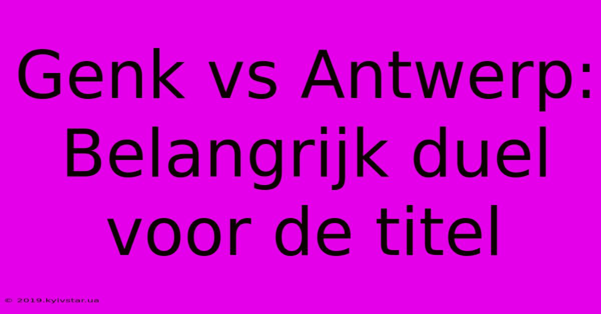 Genk Vs Antwerp: Belangrijk Duel Voor De Titel