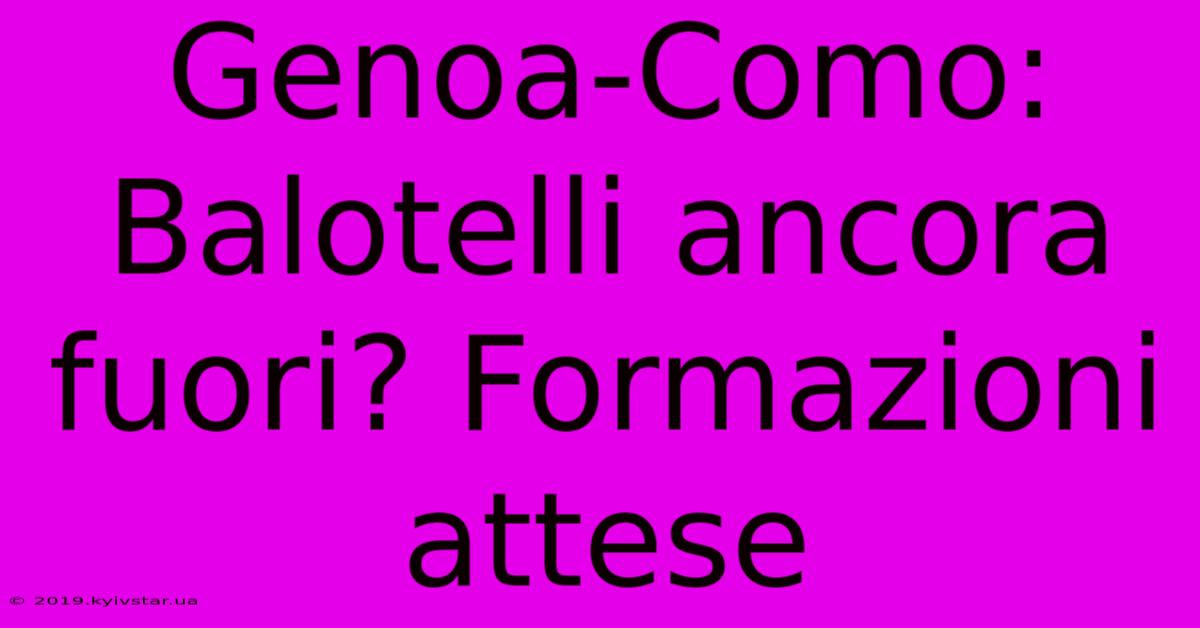 Genoa-Como: Balotelli Ancora Fuori? Formazioni Attese