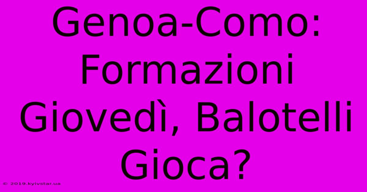 Genoa-Como: Formazioni Giovedì, Balotelli Gioca?