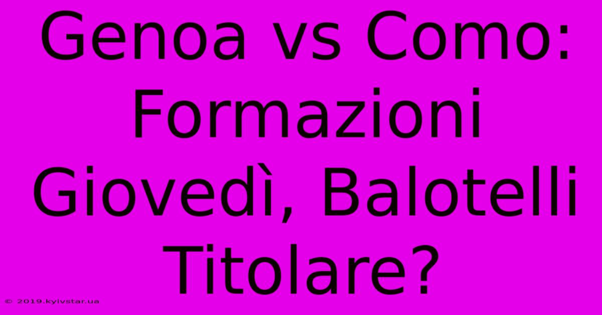 Genoa Vs Como: Formazioni Giovedì, Balotelli Titolare?