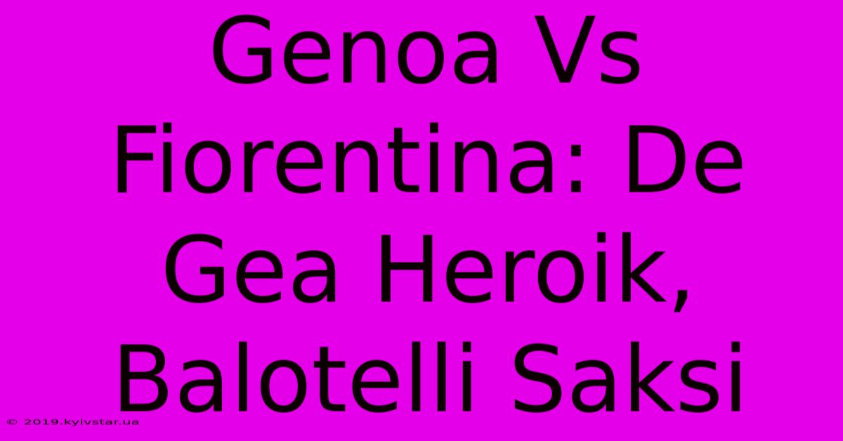 Genoa Vs Fiorentina: De Gea Heroik, Balotelli Saksi