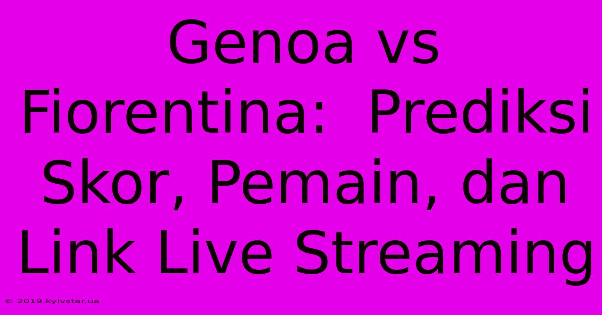 Genoa Vs Fiorentina:  Prediksi Skor, Pemain, Dan Link Live Streaming 