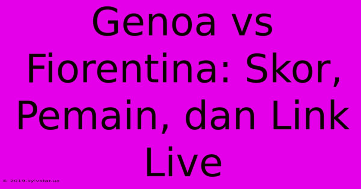 Genoa Vs Fiorentina: Skor, Pemain, Dan Link Live