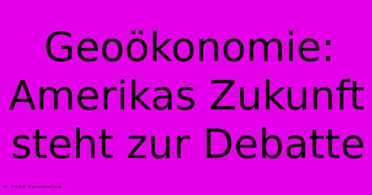 Geoökonomie: Amerikas Zukunft Steht Zur Debatte