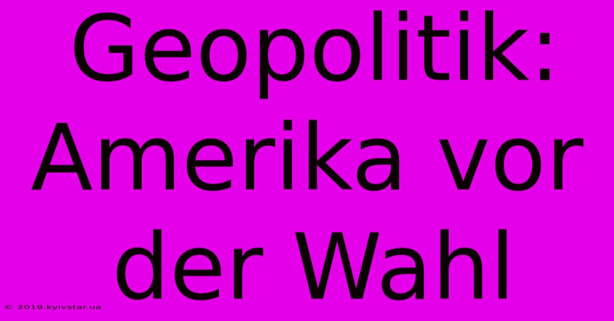 Geopolitik: Amerika Vor Der Wahl