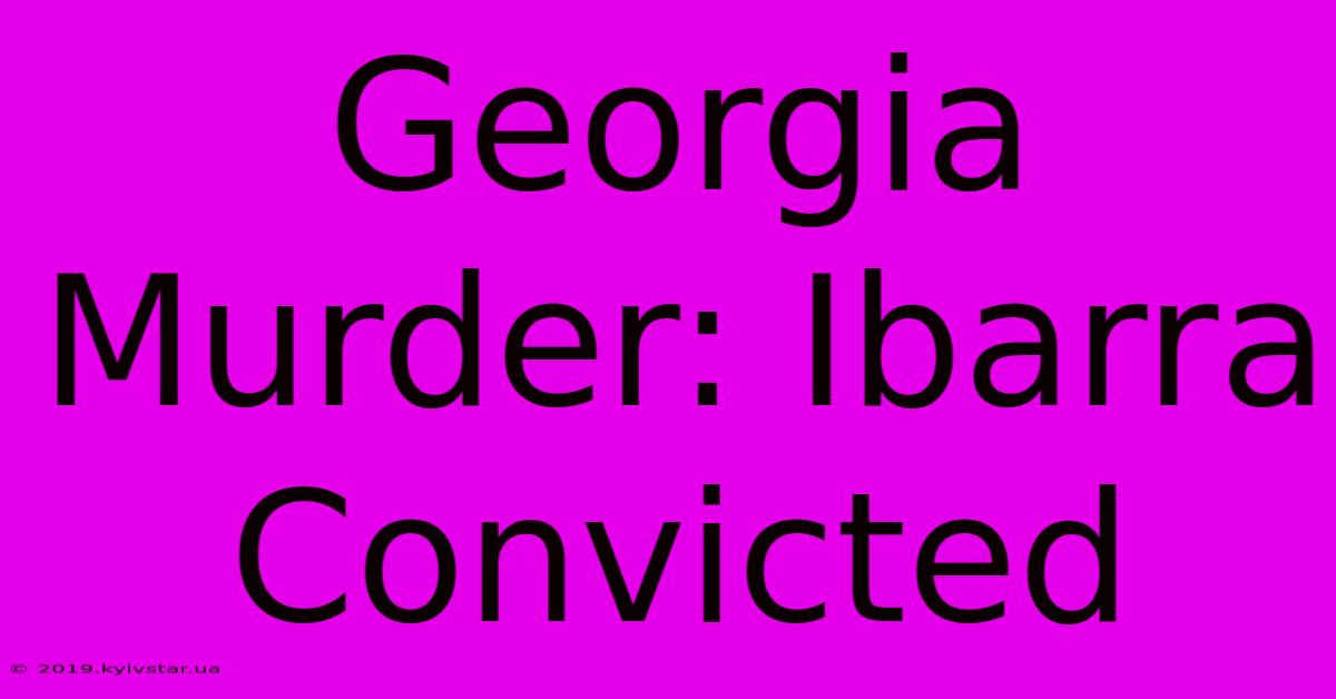 Georgia Murder: Ibarra Convicted