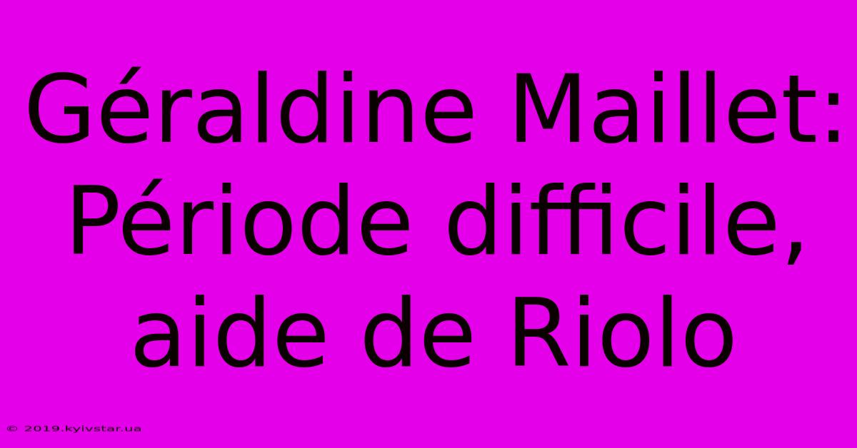 Géraldine Maillet: Période Difficile, Aide De Riolo