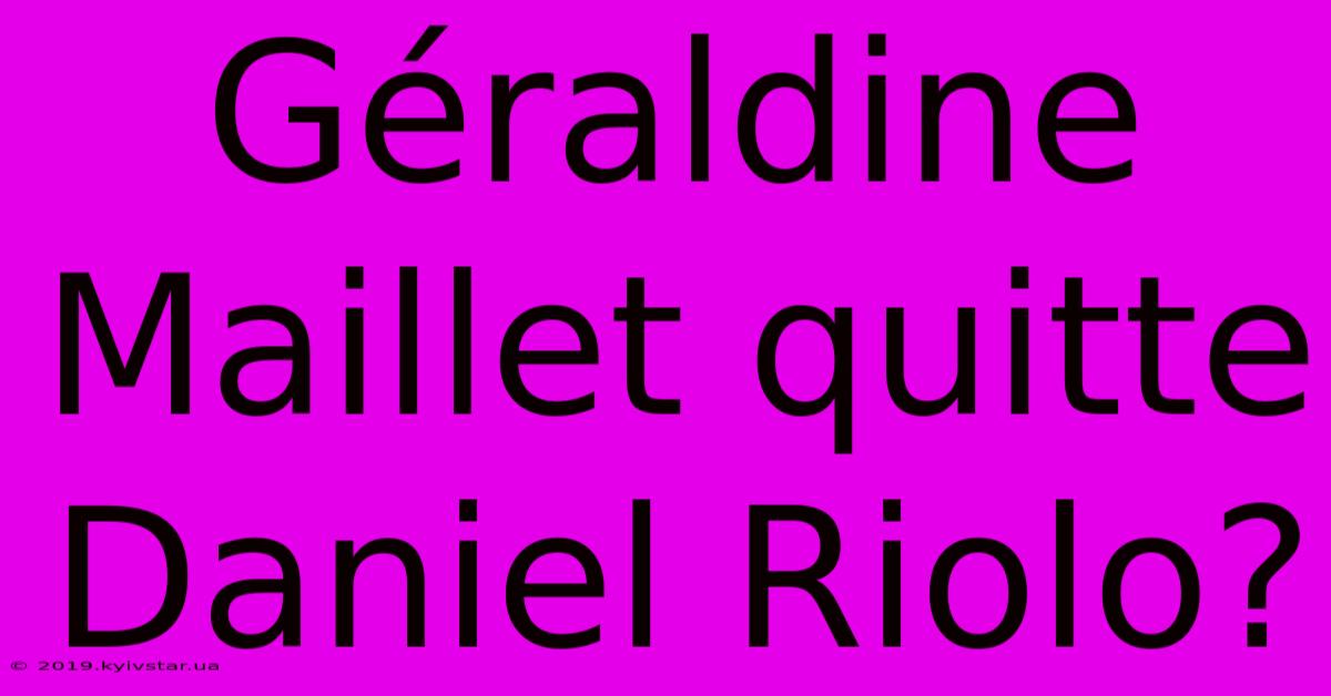 Géraldine Maillet Quitte Daniel Riolo?