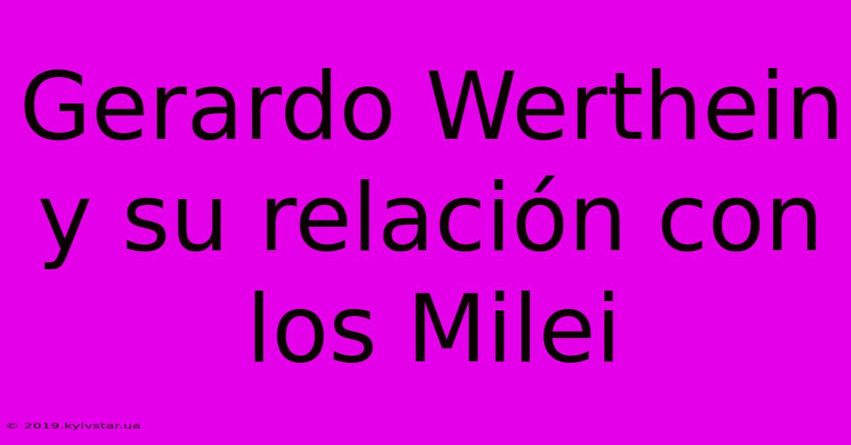 Gerardo Werthein Y Su Relación Con Los Milei