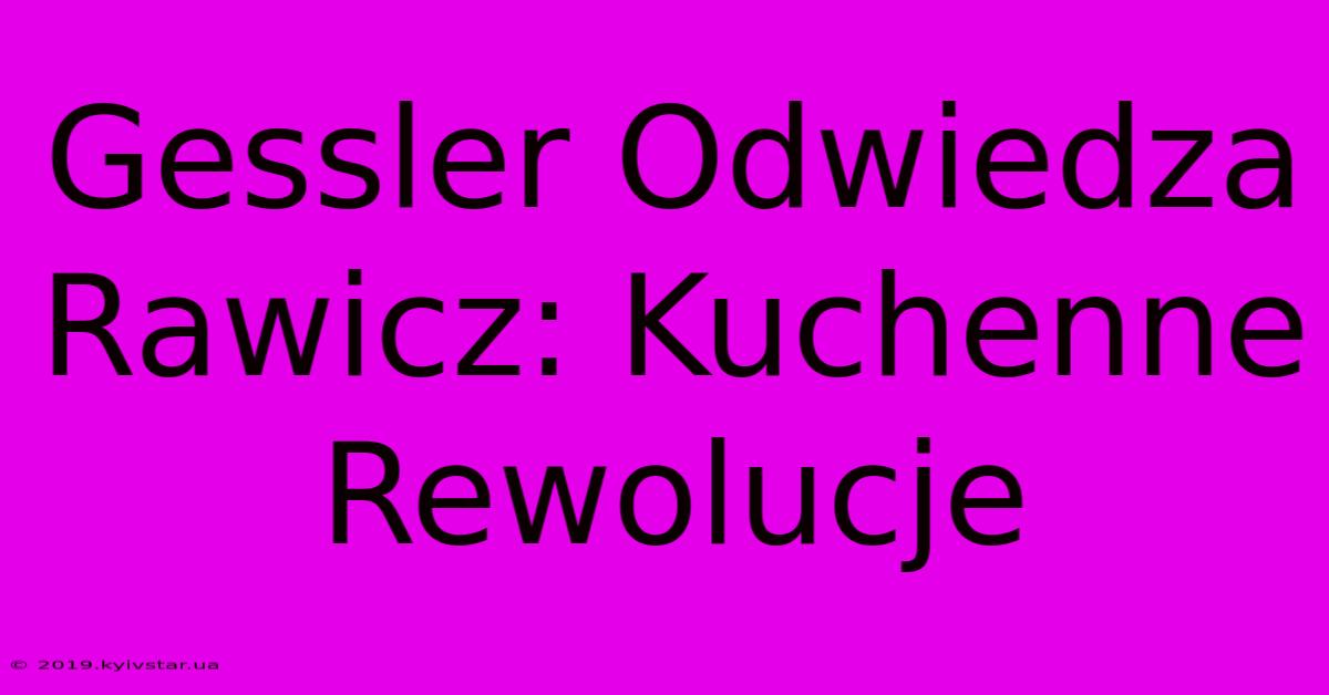 Gessler Odwiedza Rawicz: Kuchenne Rewolucje