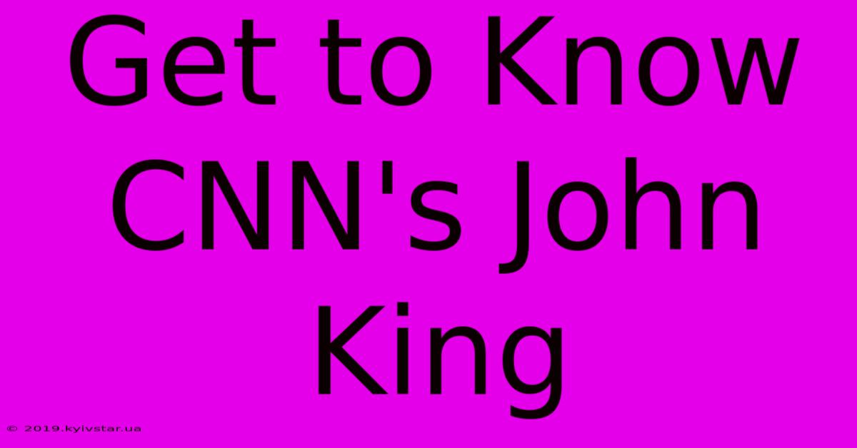 Get To Know CNN's John King