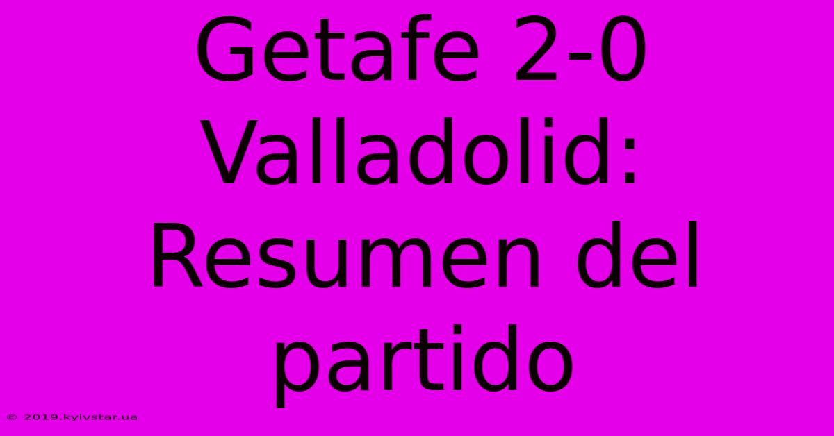 Getafe 2-0 Valladolid: Resumen Del Partido