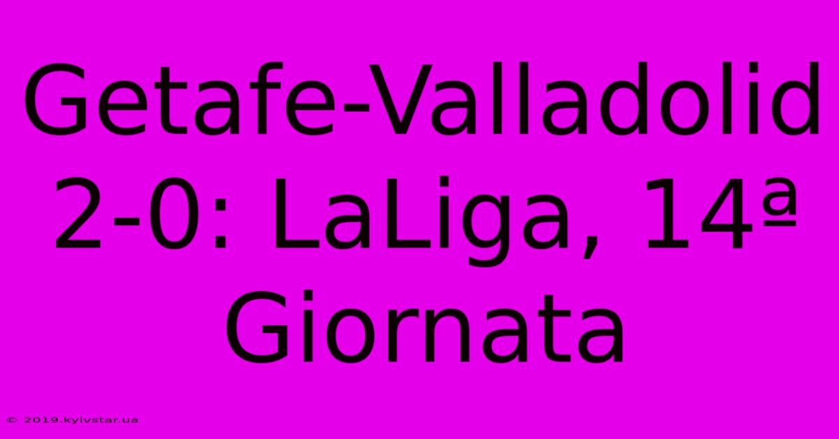 Getafe-Valladolid 2-0: LaLiga, 14ª Giornata