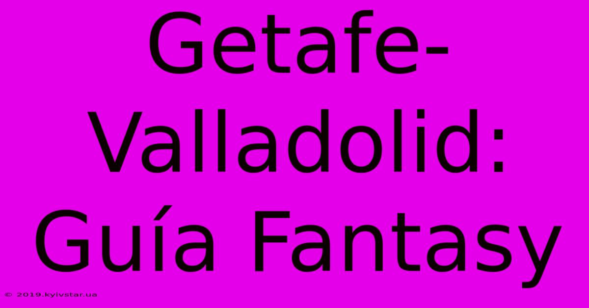 Getafe-Valladolid: Guía Fantasy