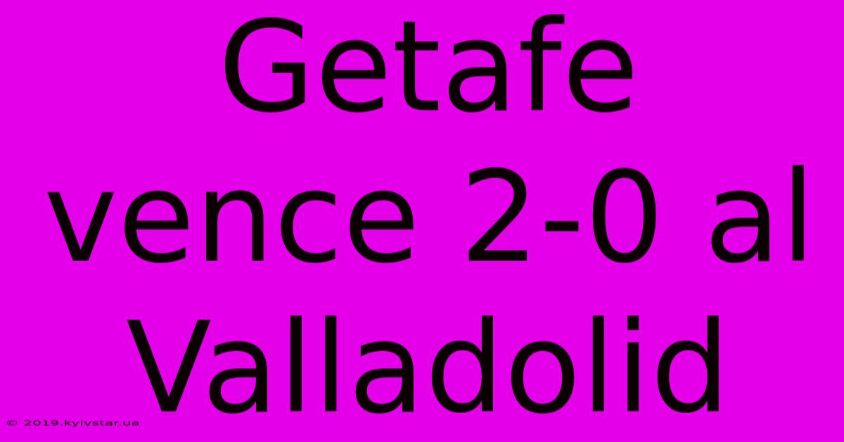 Getafe Vence 2-0 Al Valladolid