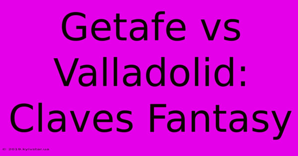 Getafe Vs Valladolid: Claves Fantasy