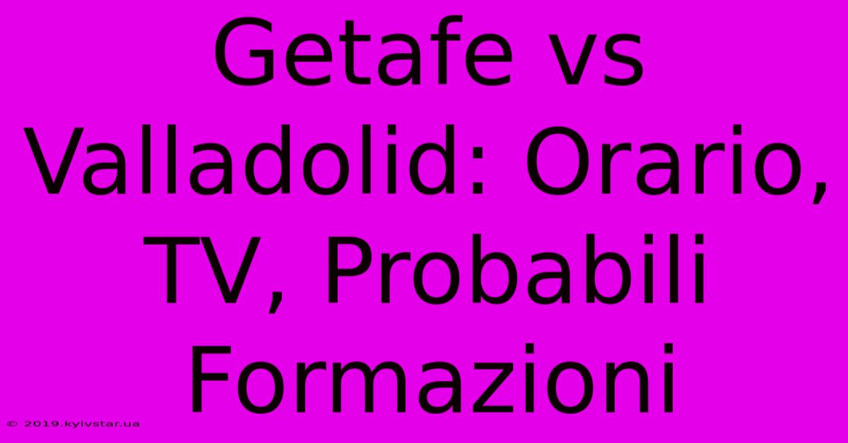 Getafe Vs Valladolid: Orario, TV, Probabili Formazioni