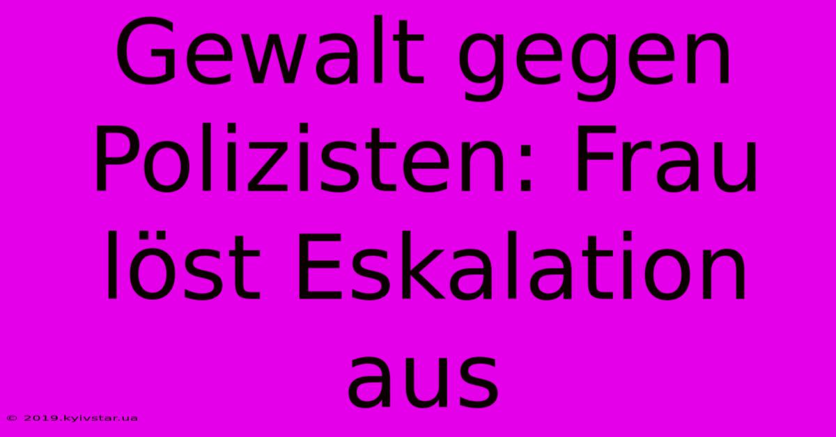 Gewalt Gegen Polizisten: Frau Löst Eskalation Aus