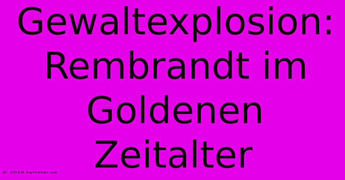 Gewaltexplosion: Rembrandt Im Goldenen Zeitalter