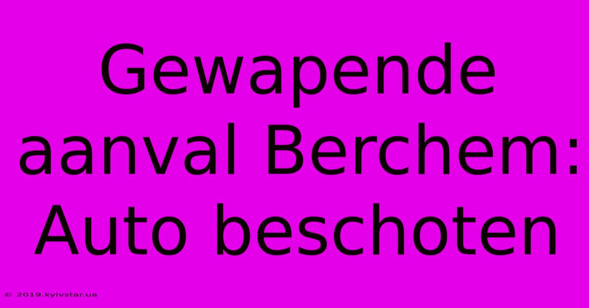 Gewapende Aanval Berchem: Auto Beschoten