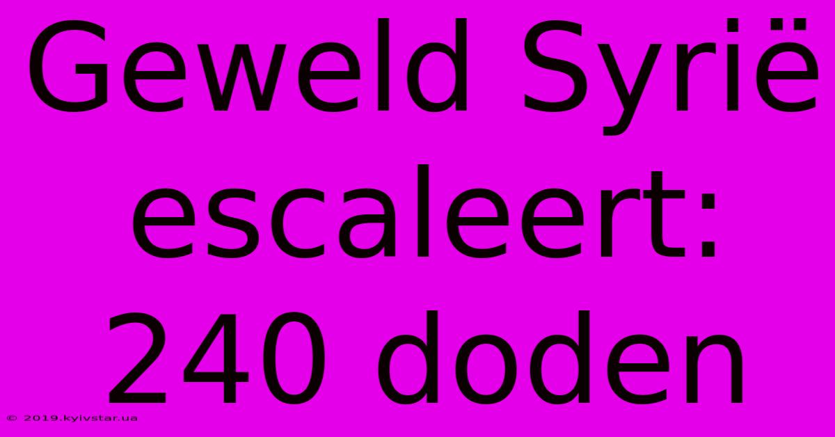 Geweld Syrië Escaleert: 240 Doden