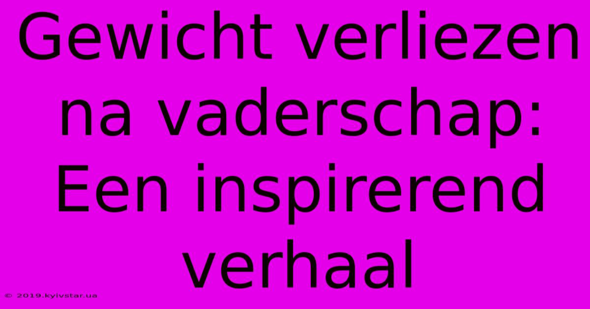 Gewicht Verliezen Na Vaderschap: Een Inspirerend Verhaal