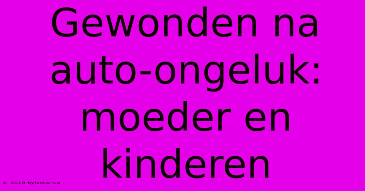 Gewonden Na Auto-ongeluk: Moeder En Kinderen