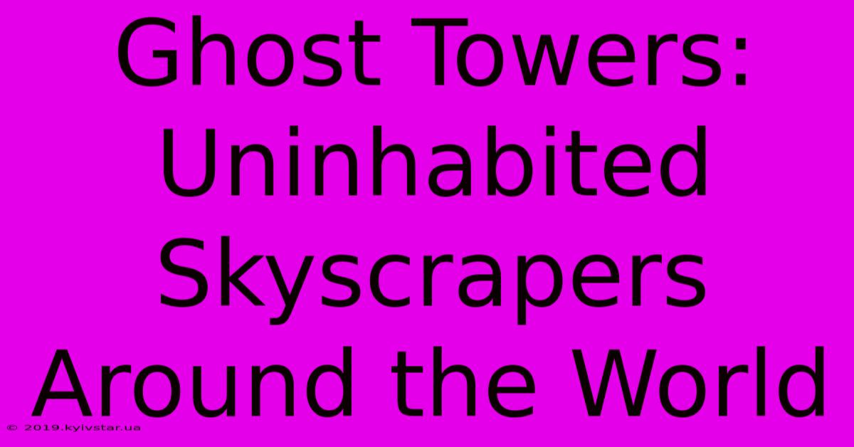 Ghost Towers: Uninhabited Skyscrapers Around The World 