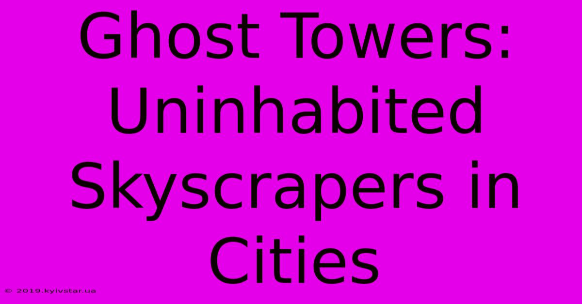 Ghost Towers: Uninhabited Skyscrapers In Cities