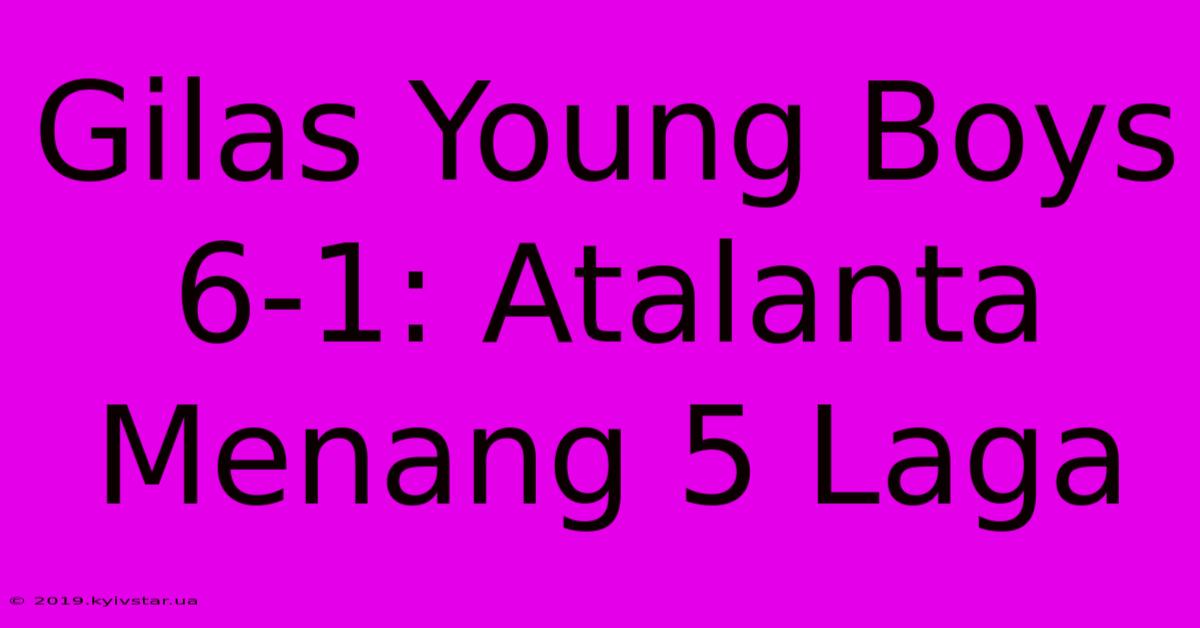 Gilas Young Boys 6-1: Atalanta Menang 5 Laga