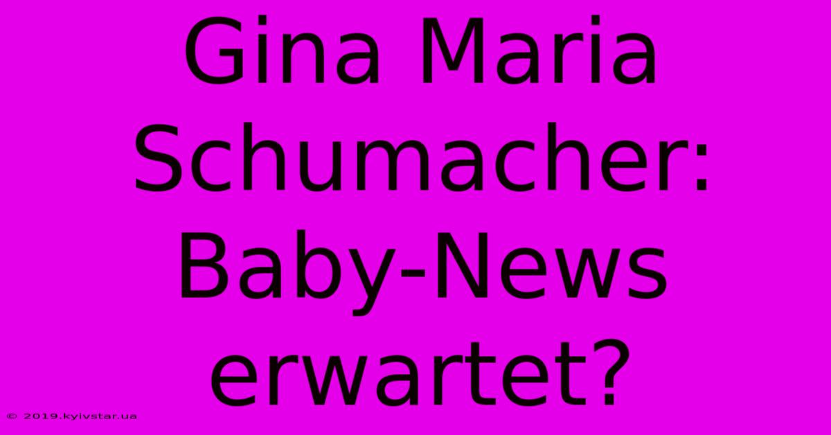 Gina Maria Schumacher: Baby-News Erwartet? 