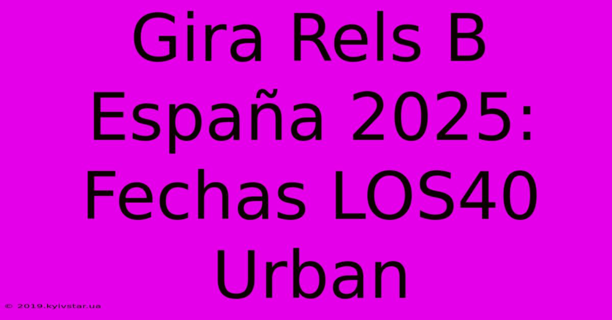 Gira Rels B España 2025: Fechas LOS40 Urban