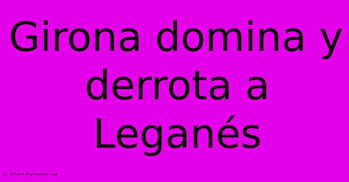 Girona Domina Y Derrota A Leganés 