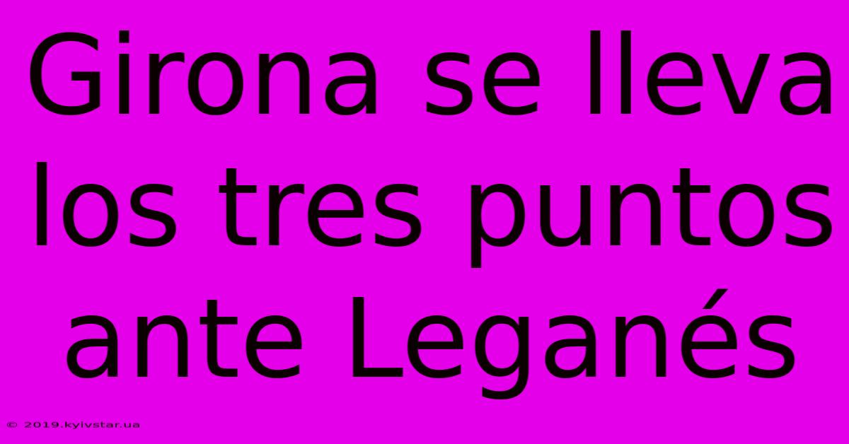 Girona Se Lleva Los Tres Puntos Ante Leganés