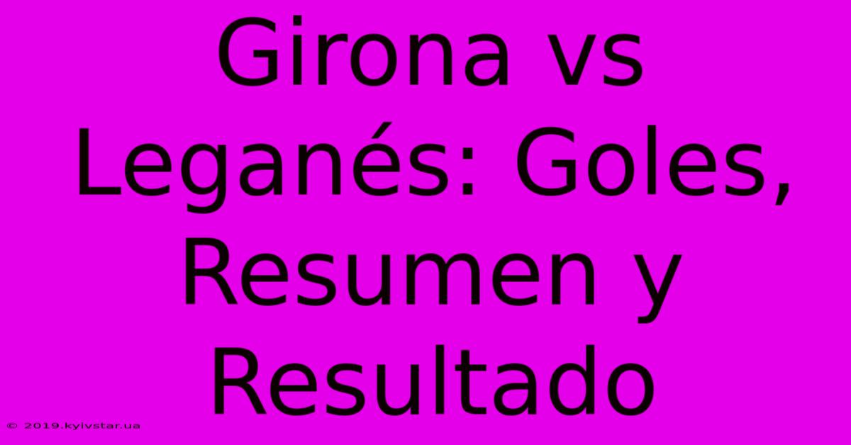 Girona Vs Leganés: Goles, Resumen Y Resultado