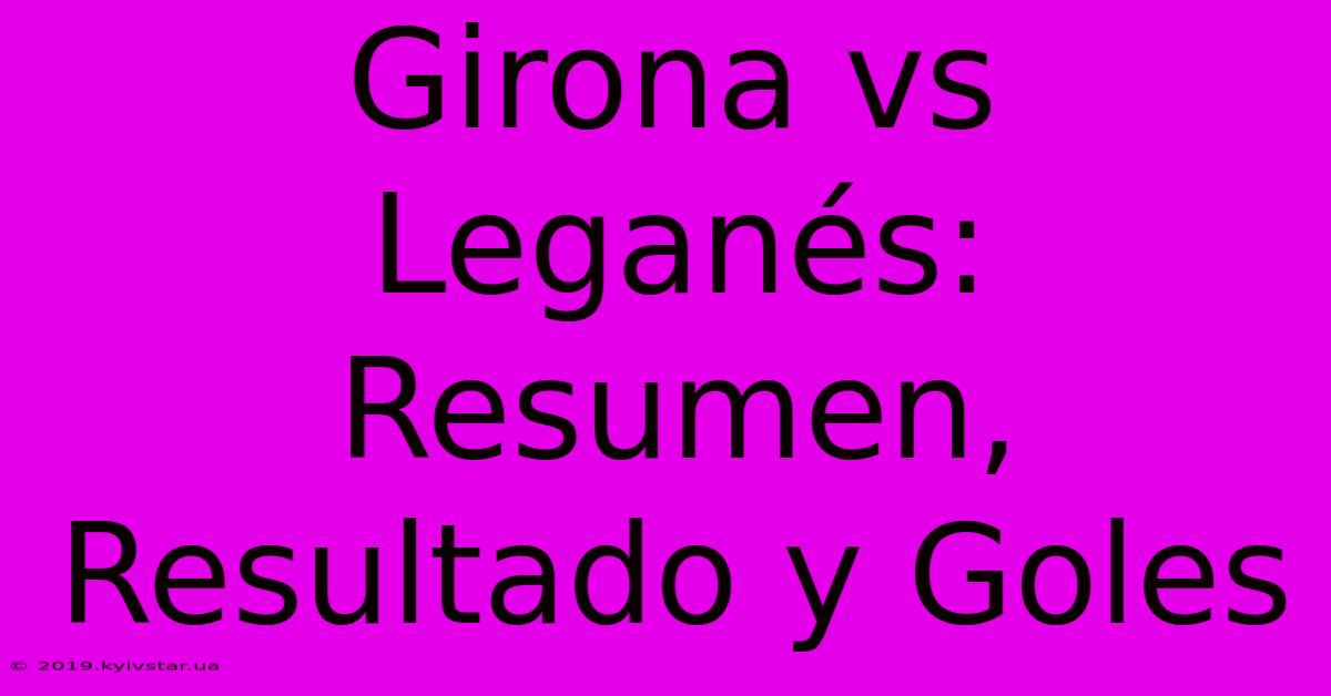 Girona Vs Leganés: Resumen, Resultado Y Goles